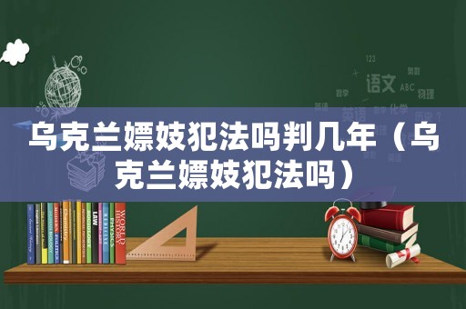 烏克蘭嫖妓犯法嗎判幾年（烏克蘭嫖妓犯法嗎）