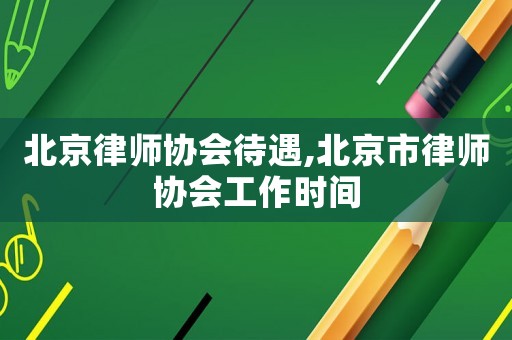 北京律師協(xié)會待遇,北京市律師協(xié)會工作時間