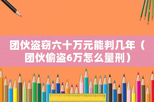 團(tuán)伙盜竊六十萬元能判幾年（團(tuán)伙偷盜6萬怎么量刑）