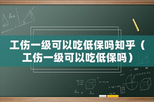 工傷一級(jí)可以吃低保嗎知乎（工傷一級(jí)可以吃低保嗎）