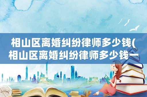 相山區離婚糾紛律師多少錢(相山區離婚糾紛律師多少錢一個月)