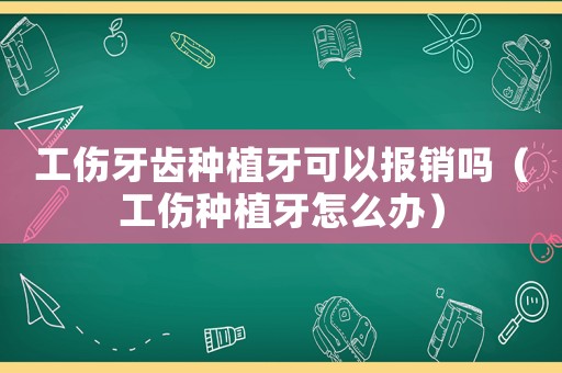 工傷牙齒種植牙可以報銷嗎（工傷種植牙怎么辦）