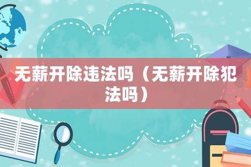 無薪開除違法嗎（無薪開除犯法嗎）