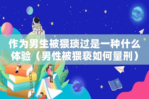 作為男生被猥瑣過是一種什么體驗（男性被猥褻如何量刑）