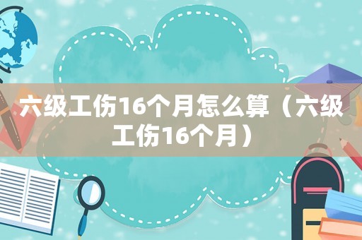 六級工傷16個月怎么算（六級工傷16個月）