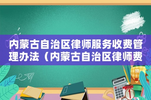 內蒙古自治區律師服務收費管理辦法（內蒙古自治區律師費用收取標準）