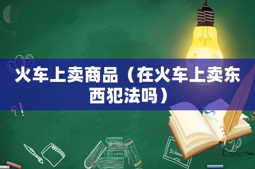 火車上賣商品（在火車上賣東西犯法嗎）