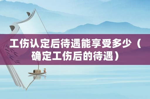 工傷認(rèn)定后待遇能享受多少（確定工傷后的待遇）
