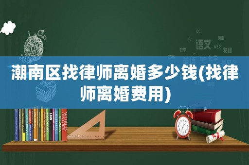 潮南區找律師離婚多少錢(找律師離婚費用)