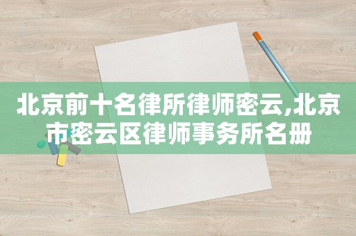 北京前十名律所律師密云,北京市密云區(qū)律師事務(wù)所名冊