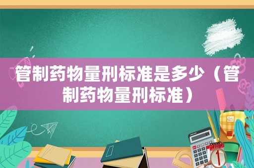 管制藥物量刑標準是多少（管制藥物量刑標準）