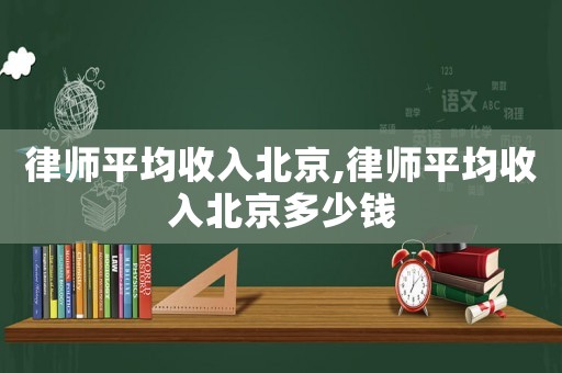 律師平均收入北京,律師平均收入北京多少錢
