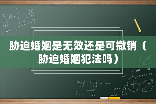 脅迫婚姻是無效還是可撤銷（脅迫婚姻犯法嗎）