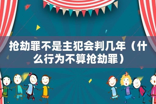 搶劫罪不是主犯會判幾年（什么行為不算搶劫罪）