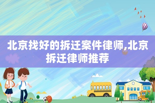 北京找好的拆遷案件律師,北京拆遷律師推薦