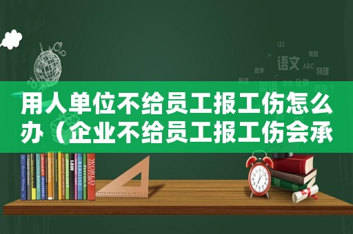 用人單位不給員工報工傷怎么辦（企業不給員工報工傷會承擔什么后果）