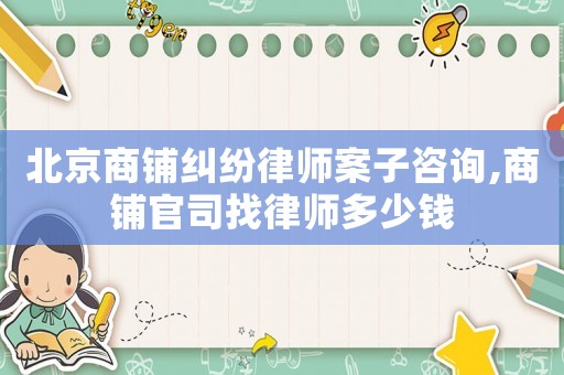 北京商鋪糾紛律師案子咨詢,商鋪官司找律師多少錢