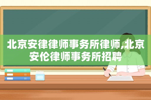 北京安律律師事務所律師,北京安倫律師事務所招聘