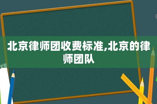 北京律師團(tuán)收費(fèi)標(biāo)準(zhǔn),北京的律師團(tuán)隊(duì)