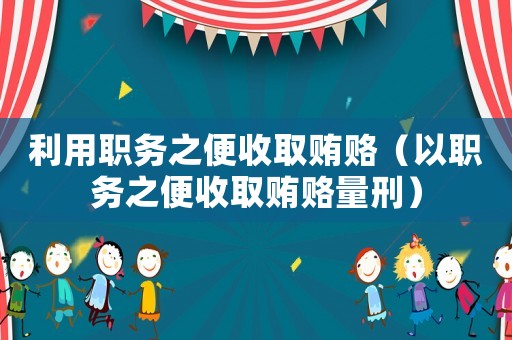 利用職務之便收取賄賂（以職務之便收取賄賂量刑）