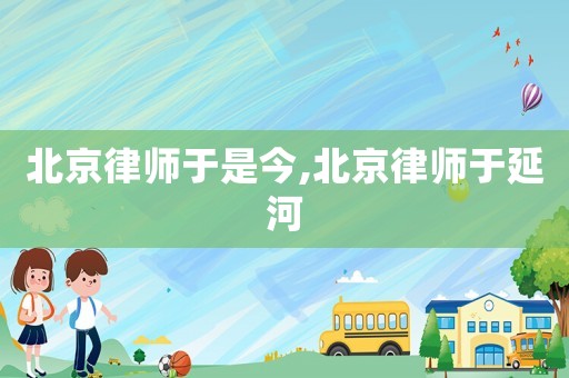 北京律師于是今,北京律師于延河