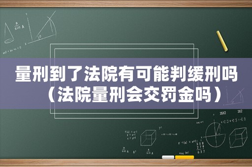 量刑到了法院有可能判緩刑嗎（法院量刑會交罰金嗎）