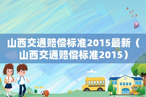 山西交通賠償標(biāo)準(zhǔn)2015最新（山西交通賠償標(biāo)準(zhǔn)2015）