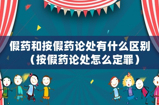 假藥和按假藥論處有什么區別（按假藥論處怎么定罪）