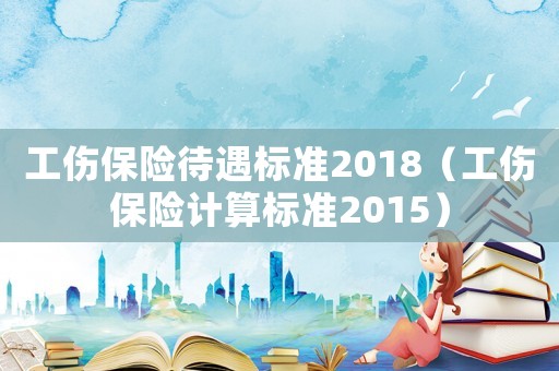 工傷保險(xiǎn)待遇標(biāo)準(zhǔn)2018（工傷保險(xiǎn)計(jì)算標(biāo)準(zhǔn)2015）