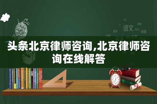 頭條北京律師咨詢,北京律師咨詢在線解答