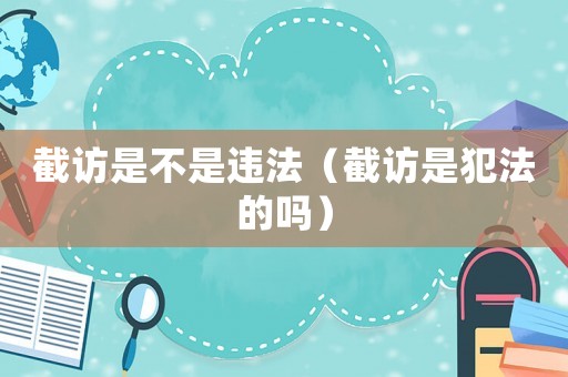 截訪是不是違法（截訪是犯法的嗎）