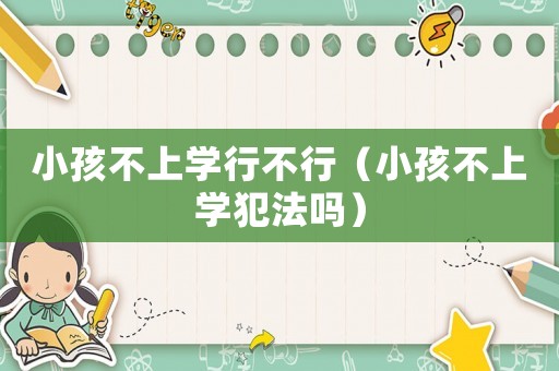 小孩不上學(xué)行不行（小孩不上學(xué)犯法嗎）