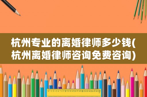 杭州專業(yè)的離婚律師多少錢(杭州離婚律師咨詢免費(fèi)咨詢)