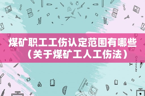 煤礦職工工傷認定范圍有哪些（關于煤礦工人工傷法）