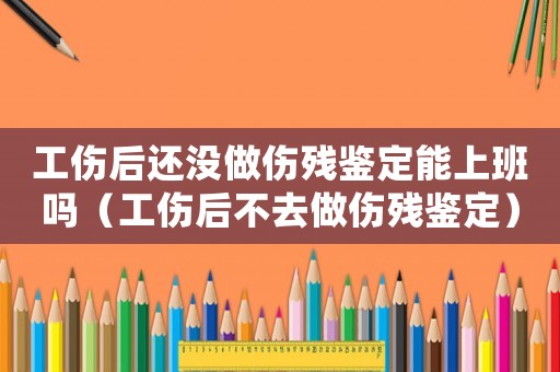 工傷后還沒做傷殘鑒定能上班嗎（工傷后不去做傷殘鑒定）