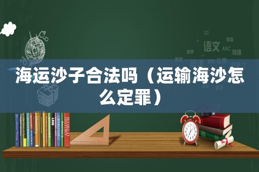 海運(yùn)沙子合法嗎（運(yùn)輸海沙怎么定罪）
