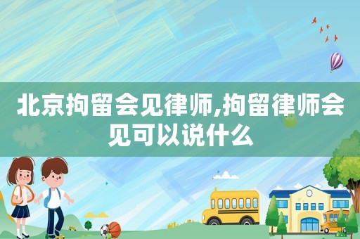 北京拘留會見律師,拘留律師會見可以說什么