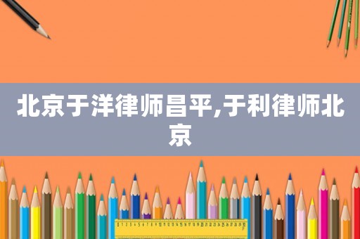 北京于洋律師昌平,于利律師北京