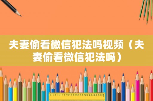 夫妻偷看微信犯法嗎視頻（夫妻偷看微信犯法嗎）