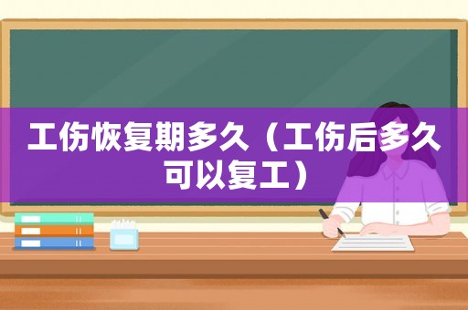 工傷恢復(fù)期多久（工傷后多久可以復(fù)工）