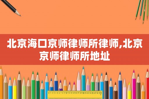 北京海口京師律師所律師,北京京師律師所地址