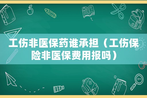 工傷非醫保藥誰承擔（工傷保險非醫保費用報嗎）