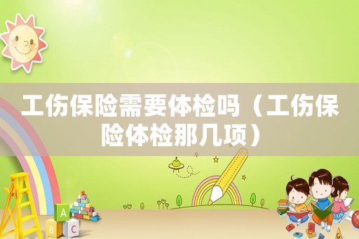 工傷保險需要體檢嗎（工傷保險體檢那幾項）