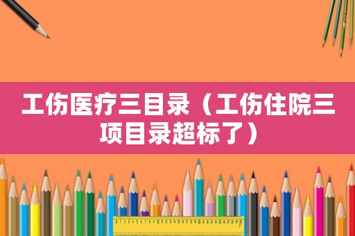 工傷醫(yī)療三目錄（工傷住院三項目錄超標(biāo)了）
