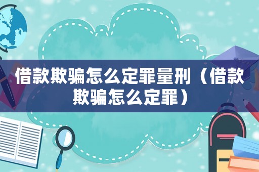 借款欺騙怎么定罪量刑（借款欺騙怎么定罪）