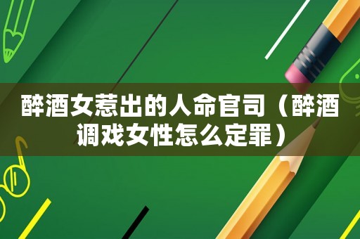 醉酒女惹出的人命官司（醉酒調(diào)戲女性怎么定罪）