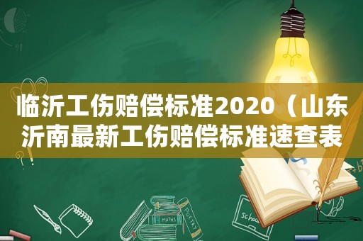 臨沂工傷賠償標(biāo)準(zhǔn)2020（山東沂南最新工傷賠償標(biāo)準(zhǔn)速查表）