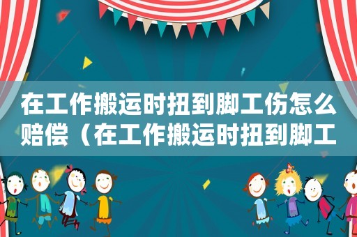 在工作搬運(yùn)時(shí)扭到腳工傷怎么賠償（在工作搬運(yùn)時(shí)扭到腳工傷）