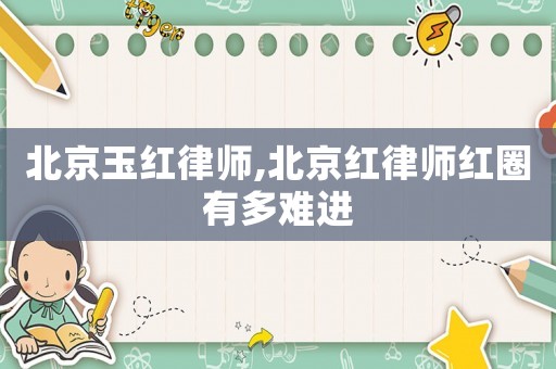 北京玉紅律師,北京紅律師紅圈有多難進