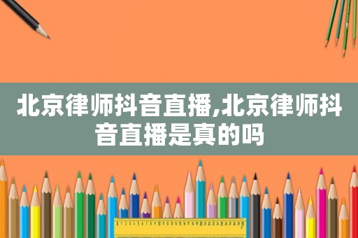 北京律師抖音直播,北京律師抖音直播是真的嗎